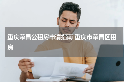 重庆荣昌公租房申请指南 重庆市荣昌区租房