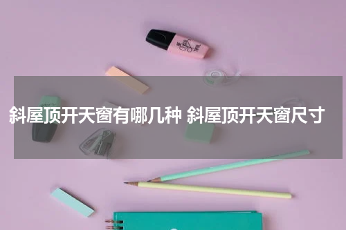斜屋顶开天窗有哪几种 斜屋顶开天窗尺寸