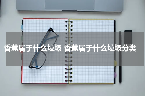 香蕉属于什么垃圾 香蕉属于什么垃圾分类