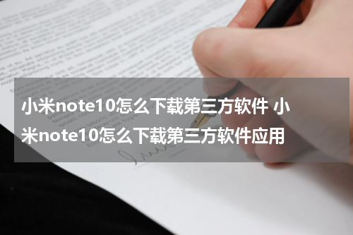 小米note10怎么下载第三方软件 小米note10怎么下载第三方软件应用