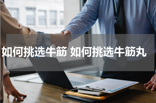 如何挑选牛筋 如何挑选牛筋丸