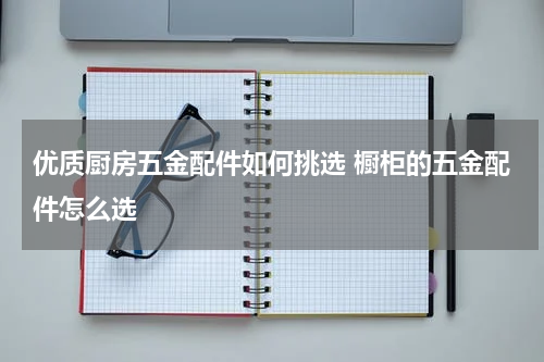 优质厨房五金配件如何挑选 橱柜的五金配件怎么选