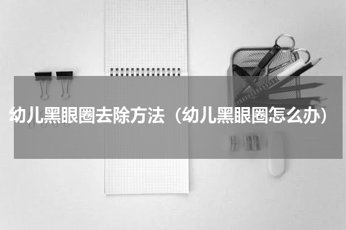 幼儿黑眼圈去除方法（幼儿黑眼圈怎么办）