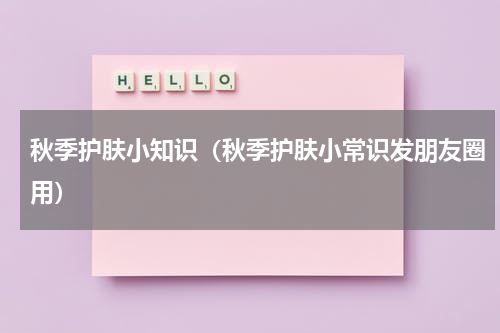 秋季护肤小知识（秋季护肤小常识发朋友圈用）
