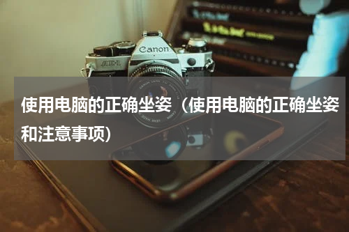 使用电脑的正确坐姿（使用电脑的正确坐姿和注意事项）