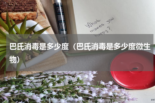 巴氏消毒是多少度（巴氏消毒是多少度微生物）