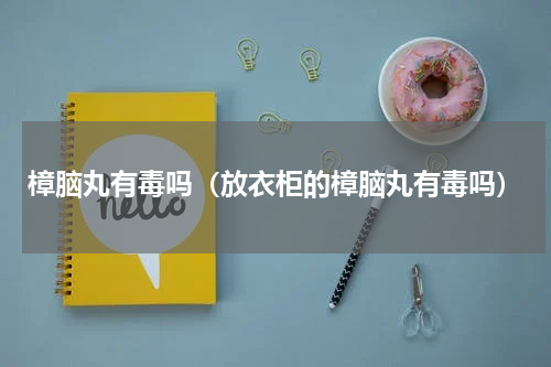 樟脑丸有毒吗（放衣柜的樟脑丸有毒吗）
