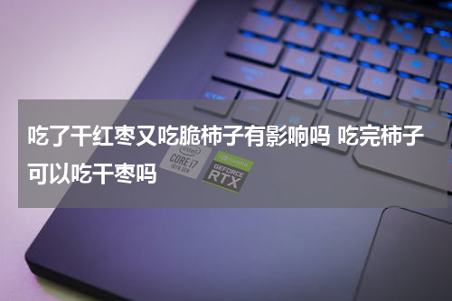 吃了干红枣又吃脆柿子有影响吗 吃完柿子可以吃干枣吗