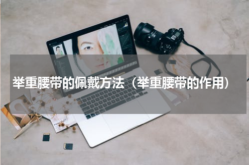 举重腰带的佩戴方法（举重腰带的作用）