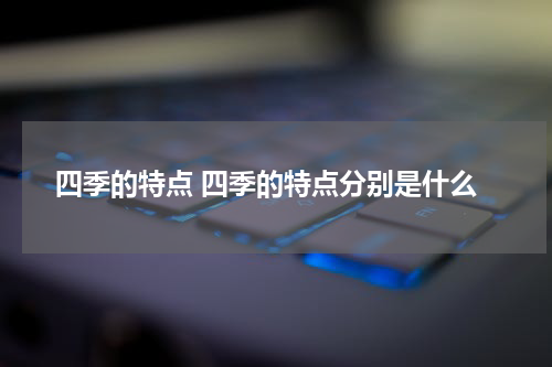四季的特点 四季的特点分别是什么