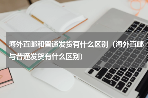 海外直邮和普通发货有什么区别（海外直邮与普通发货有什么区别）