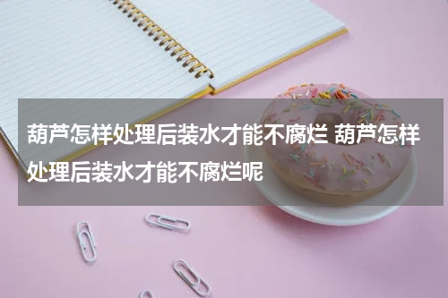 葫芦怎样处理后装水才能不腐烂 葫芦怎样处理后装水才能不腐烂呢