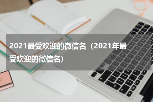 2021最受欢迎的微信名（2021年最受欢迎的微信名）