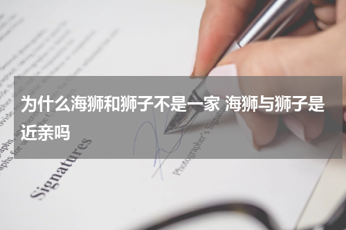 为什么海狮和狮子不是一家 海狮与狮子是近亲吗