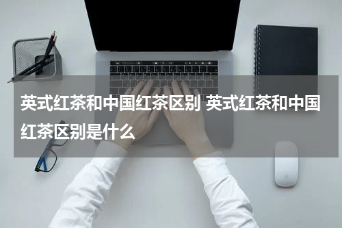 英式红茶和中国红茶区别 英式红茶和中国红茶区别是什么