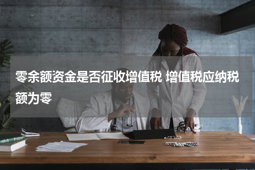 零余额资金是否征收增值税 增值税应纳税额为零