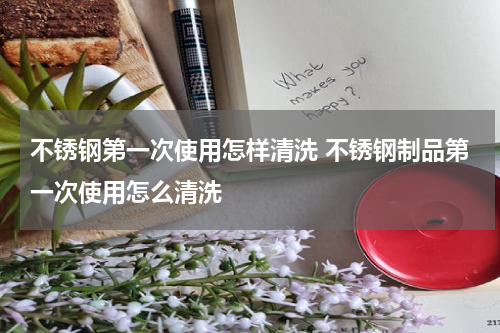 不锈钢第一次使用怎样清洗 不锈钢制品第一次使用怎么清洗