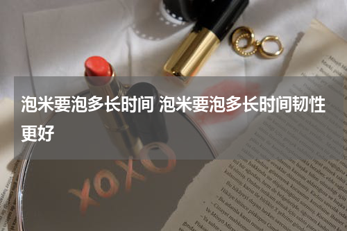 泡米要泡多长时间 泡米要泡多长时间韧性更好
