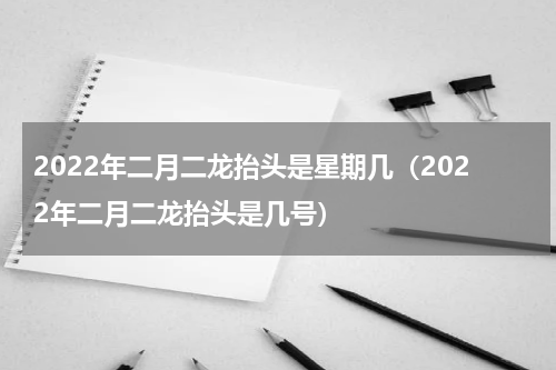 2022年二月二龙抬头是星期几（2022年二月二龙抬头是几号）