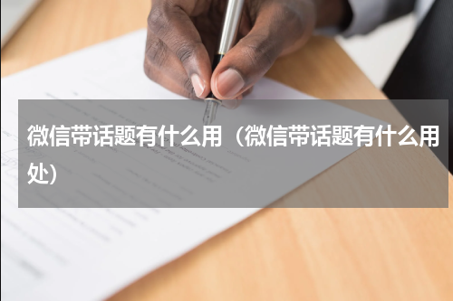 微信带话题有什么用（微信带话题有什么用处）