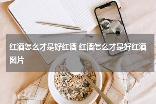 红酒怎么才是好红酒 红酒怎么才是好红酒图片
