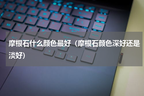 摩根石什么颜色最好（摩根石颜色深好还是淡好）