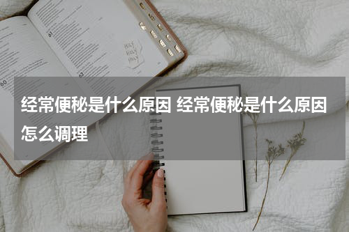 经常便秘是什么原因 经常便秘是什么原因怎么调理