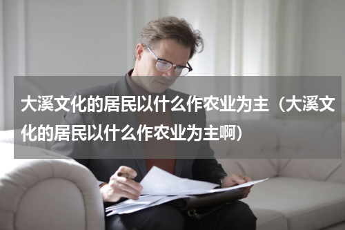 大溪文化的居民以什么作农业为主（大溪文化的居民以什么作农业为主啊）