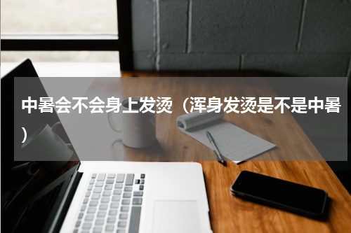 中暑会不会身上发烫（浑身发烫是不是中暑）