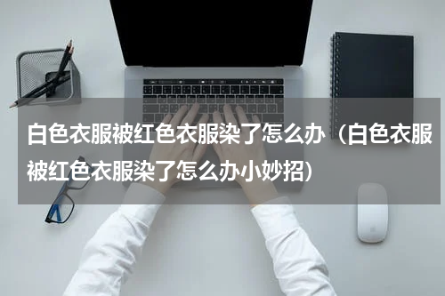 白色衣服被红色衣服染了怎么办（白色衣服被红色衣服染了怎么办小妙招）