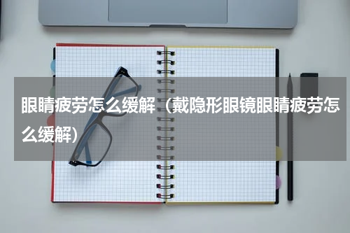 眼睛疲劳怎么缓解（戴隐形眼镜眼睛疲劳怎么缓解）