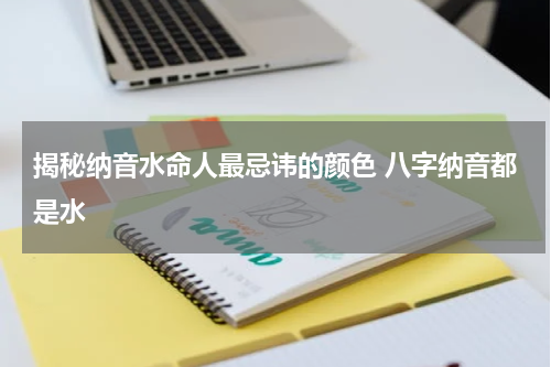 揭秘纳音水命人最忌讳的颜色 八字纳音都是水