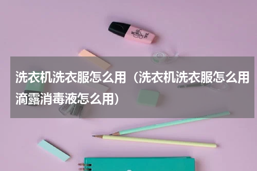 洗衣机洗衣服怎么用（洗衣机洗衣服怎么用滴露消毒液怎么用）