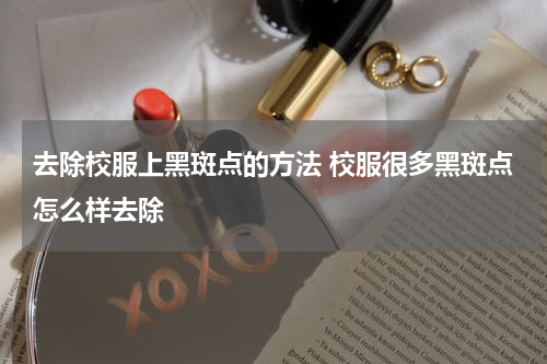去除校服上黑斑点的方法 校服很多黑斑点怎么样去除