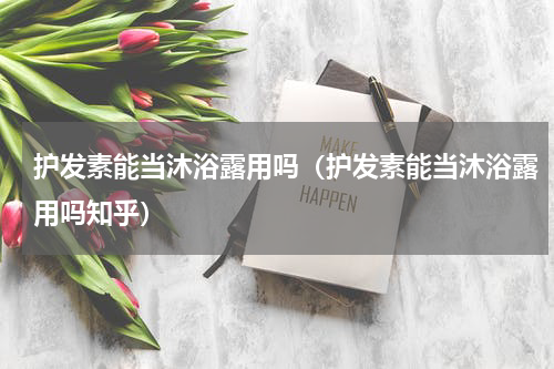 护发素能当沐浴露用吗（护发素能当沐浴露用吗知乎）