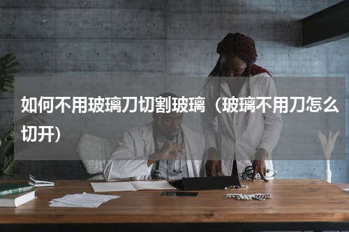 如何不用玻璃刀切割玻璃（玻璃不用刀怎么切开）