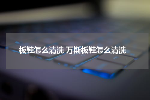 板鞋怎么清洗 万斯板鞋怎么清洗