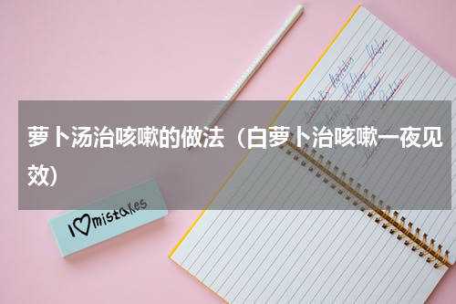 萝卜汤治咳嗽的做法（白萝卜治咳嗽一夜见效）