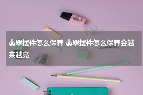 翡翠摆件怎么保养 翡翠摆件怎么保养会越来越亮