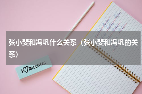 张小斐和冯巩什么关系（张小斐和冯巩的关系）