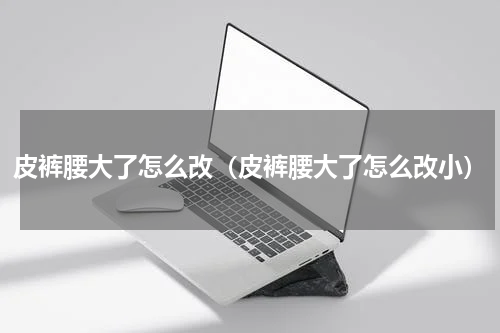 皮裤腰大了怎么改（皮裤腰大了怎么改小）