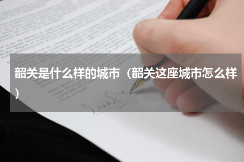 韶关是什么样的城市（韶关这座城市怎么样）