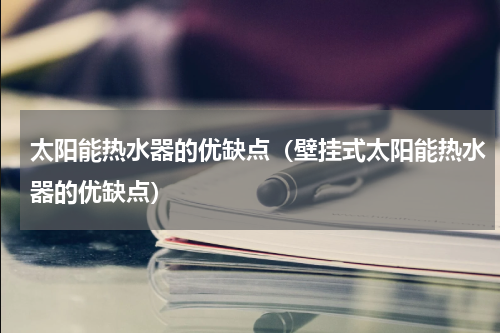 太阳能热水器的优缺点（壁挂式太阳能热水器的优缺点）