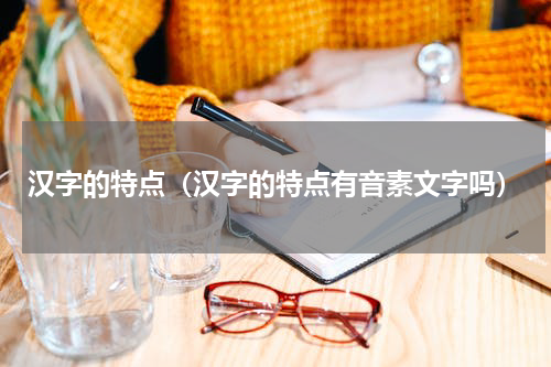 汉字的特点（汉字的特点有音素文字吗）