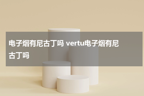 电子烟有尼古丁吗 vertu电子烟有尼古丁吗