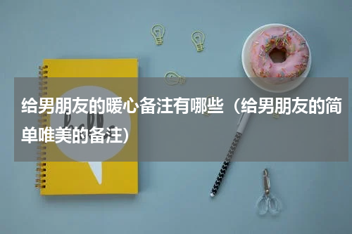 给男朋友的暖心备注有哪些（给男朋友的简单唯美的备注）