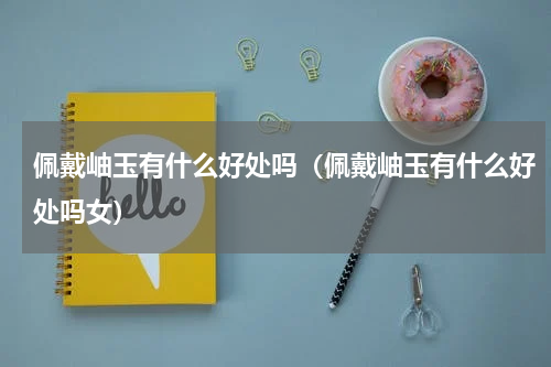 佩戴岫玉有什么好处吗（佩戴岫玉有什么好处吗女）