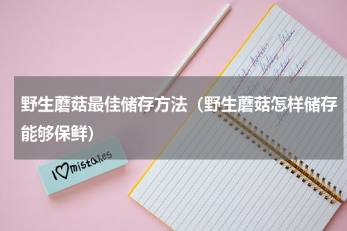 野生蘑菇最佳储存方法（野生蘑菇怎样储存能够保鲜）