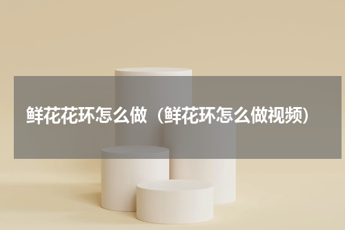 鲜花花环怎么做（鲜花环怎么做视频）