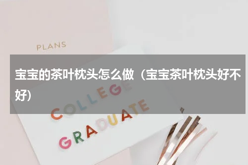 宝宝的茶叶枕头怎么做（宝宝茶叶枕头好不好）